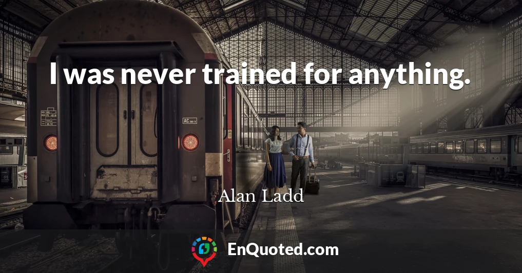 I was never trained for anything.