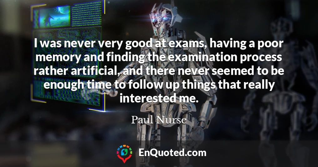 I was never very good at exams, having a poor memory and finding the examination process rather artificial, and there never seemed to be enough time to follow up things that really interested me.