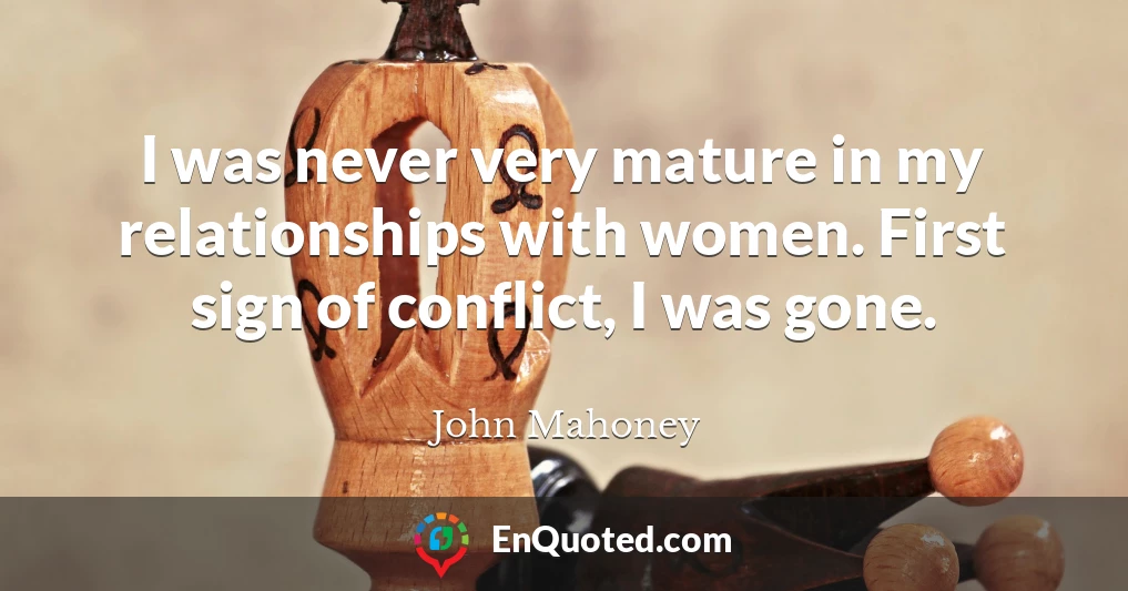 I was never very mature in my relationships with women. First sign of conflict, I was gone.