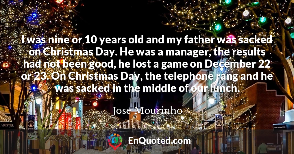 I was nine or 10 years old and my father was sacked on Christmas Day. He was a manager, the results had not been good, he lost a game on December 22 or 23. On Christmas Day, the telephone rang and he was sacked in the middle of our lunch.