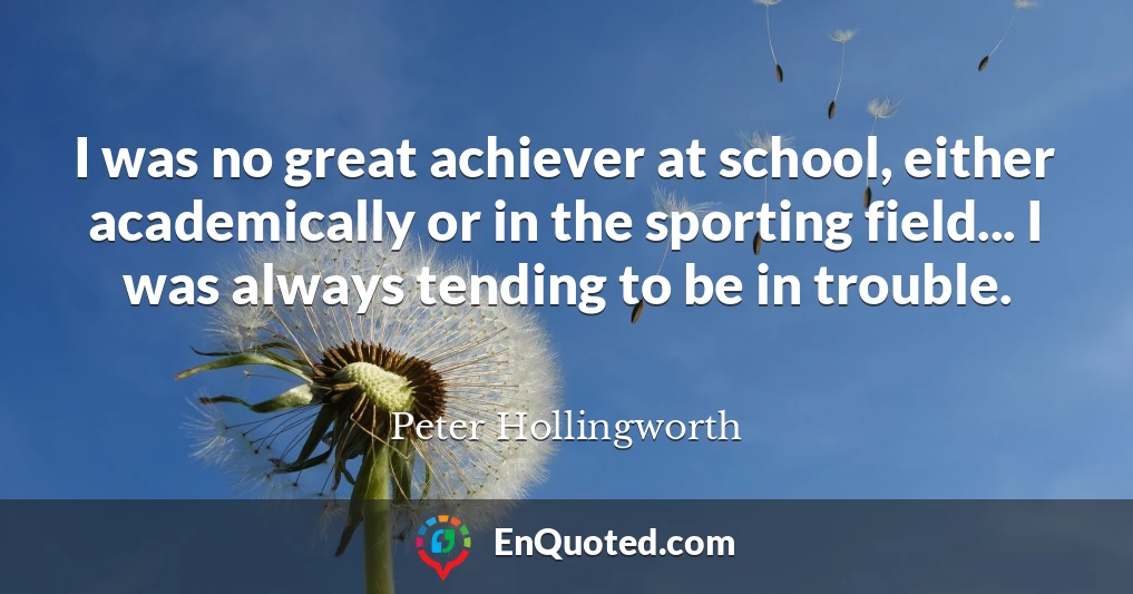 I was no great achiever at school, either academically or in the sporting field... I was always tending to be in trouble.