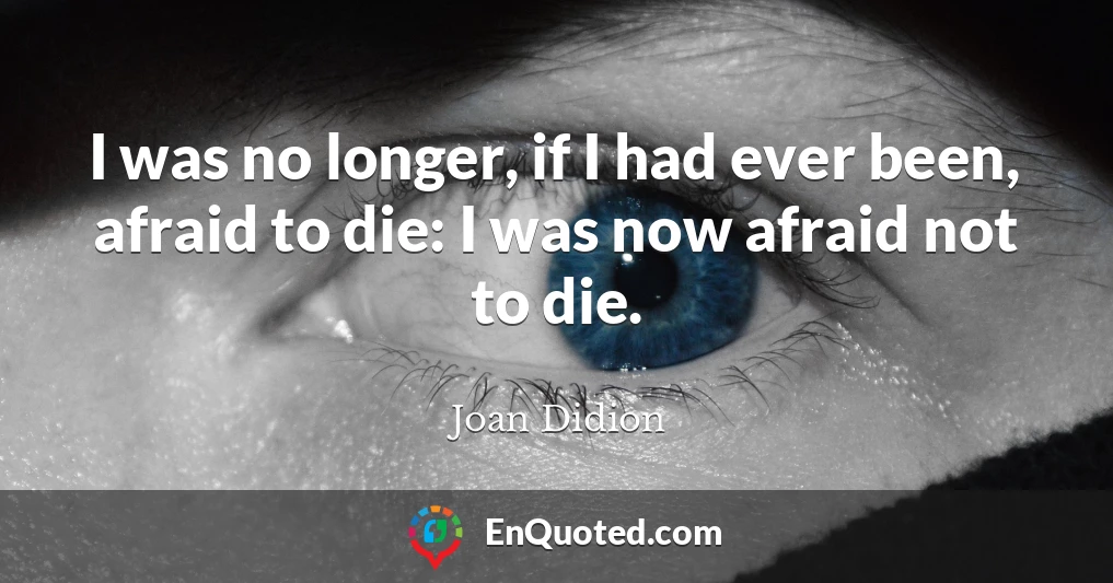 I was no longer, if I had ever been, afraid to die: I was now afraid not to die.