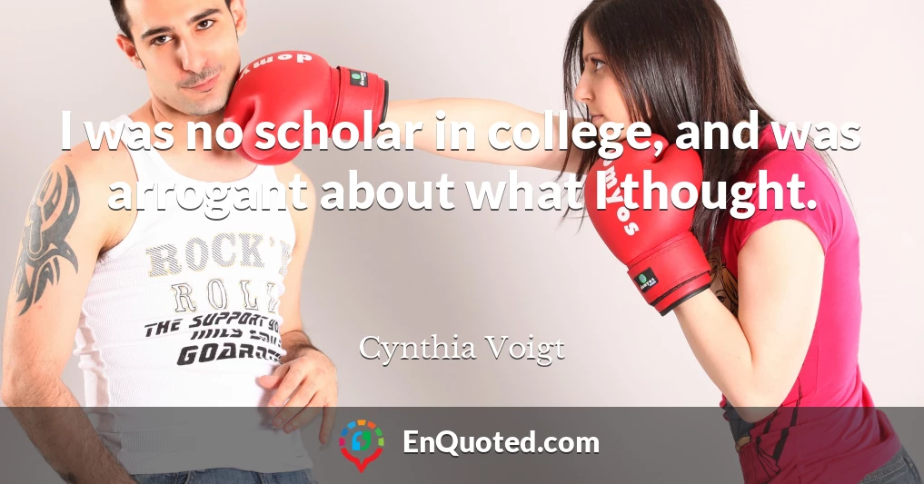 I was no scholar in college, and was arrogant about what I thought.