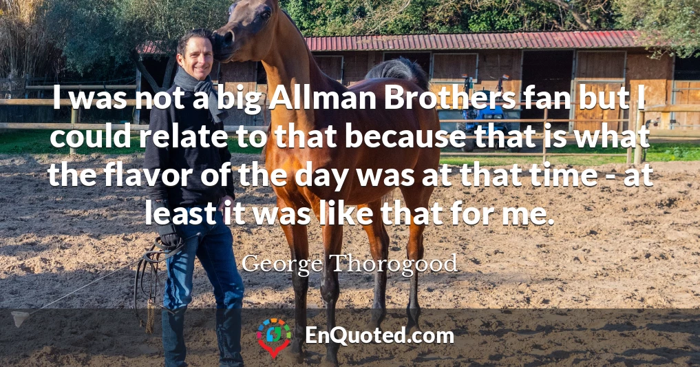 I was not a big Allman Brothers fan but I could relate to that because that is what the flavor of the day was at that time - at least it was like that for me.