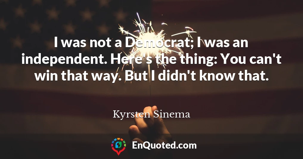 I was not a Democrat; I was an independent. Here's the thing: You can't win that way. But I didn't know that.