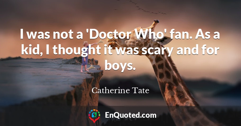 I was not a 'Doctor Who' fan. As a kid, I thought it was scary and for boys.