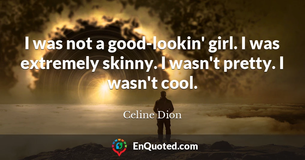 I was not a good-lookin' girl. I was extremely skinny. I wasn't pretty. I wasn't cool.