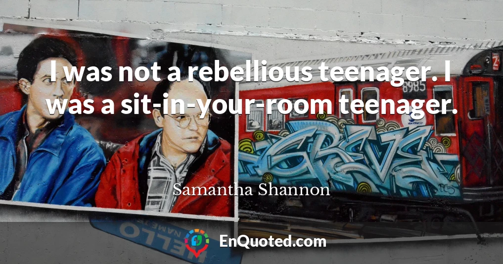 I was not a rebellious teenager. I was a sit-in-your-room teenager.