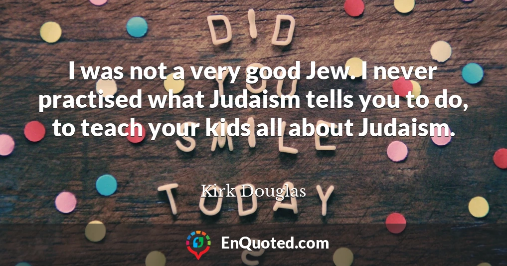 I was not a very good Jew. I never practised what Judaism tells you to do, to teach your kids all about Judaism.