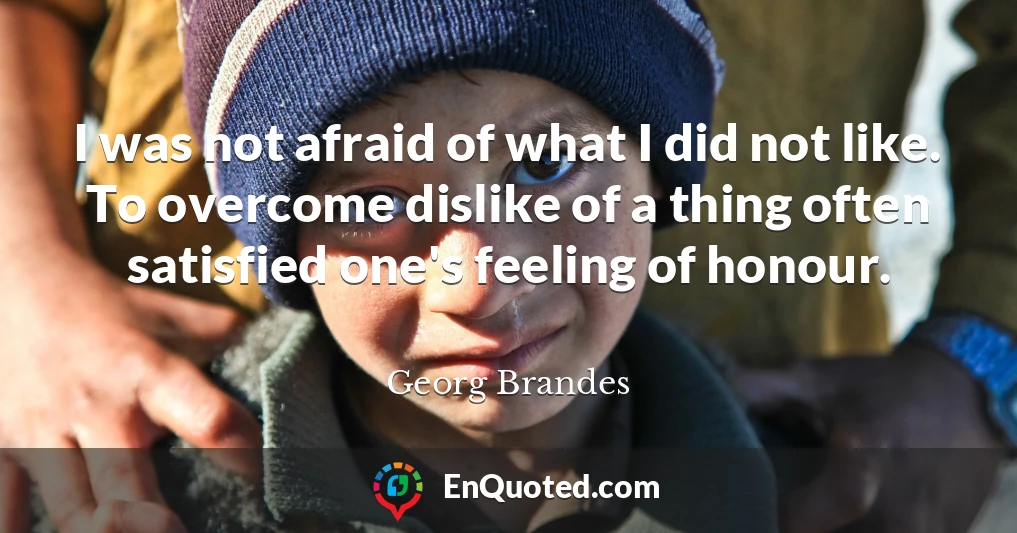 I was not afraid of what I did not like. To overcome dislike of a thing often satisfied one's feeling of honour.