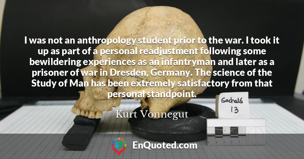 I was not an anthropology student prior to the war. I took it up as part of a personal readjustment following some bewildering experiences as an infantryman and later as a prisoner of war in Dresden, Germany. The science of the Study of Man has been extremely satisfactory from that personal standpoint.
