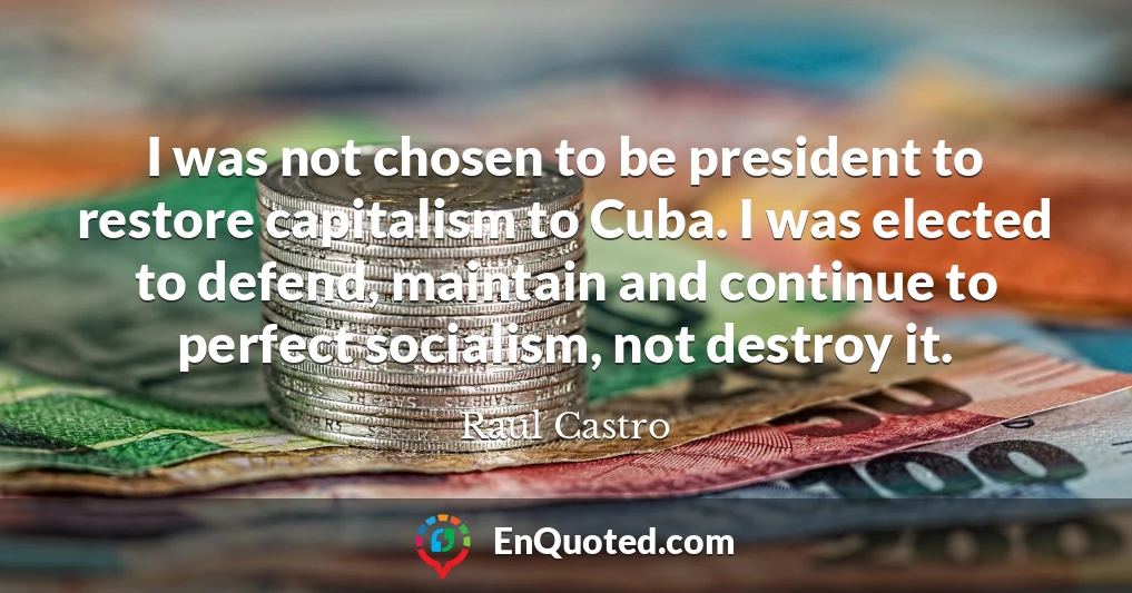 I was not chosen to be president to restore capitalism to Cuba. I was elected to defend, maintain and continue to perfect socialism, not destroy it.