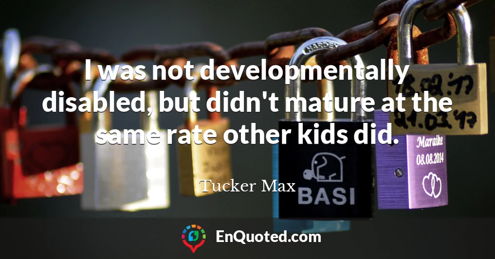 I was not developmentally disabled, but didn't mature at the same rate other kids did.