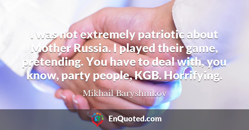 I was not extremely patriotic about Mother Russia. I played their game, pretending. You have to deal with, you know, party people, KGB. Horrifying.