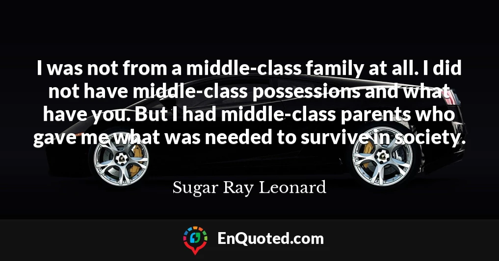 I was not from a middle-class family at all. I did not have middle-class possessions and what have you. But I had middle-class parents who gave me what was needed to survive in society.
