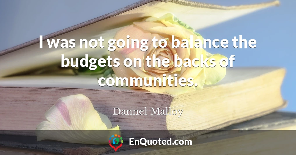 I was not going to balance the budgets on the backs of communities.