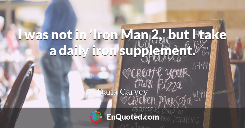 I was not in 'Iron Man 2,' but I take a daily iron supplement.