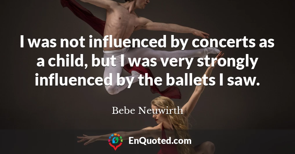 I was not influenced by concerts as a child, but I was very strongly influenced by the ballets I saw.