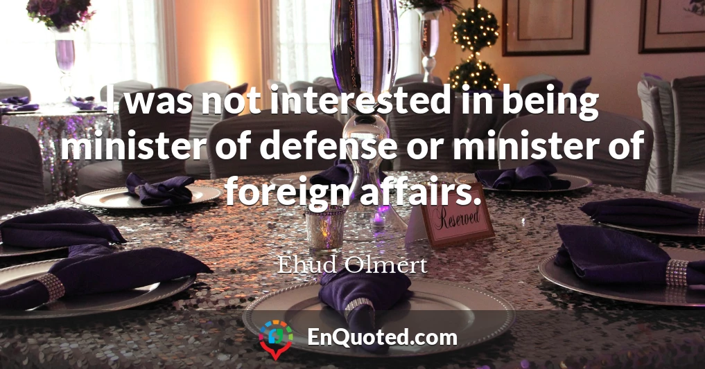 I was not interested in being minister of defense or minister of foreign affairs.