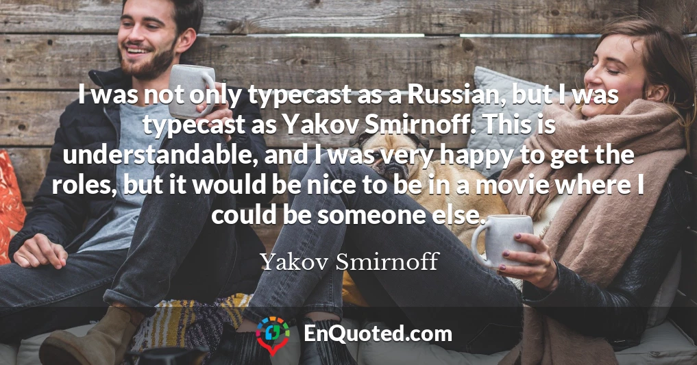I was not only typecast as a Russian, but I was typecast as Yakov Smirnoff. This is understandable, and I was very happy to get the roles, but it would be nice to be in a movie where I could be someone else.