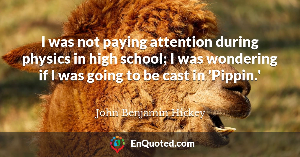 I was not paying attention during physics in high school; I was wondering if I was going to be cast in 'Pippin.'