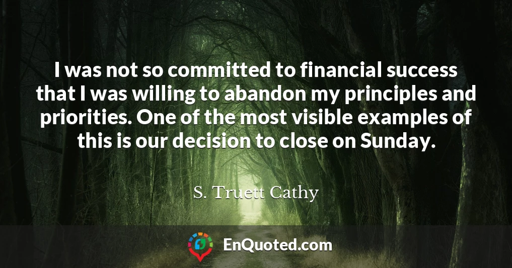 I was not so committed to financial success that I was willing to abandon my principles and priorities. One of the most visible examples of this is our decision to close on Sunday.