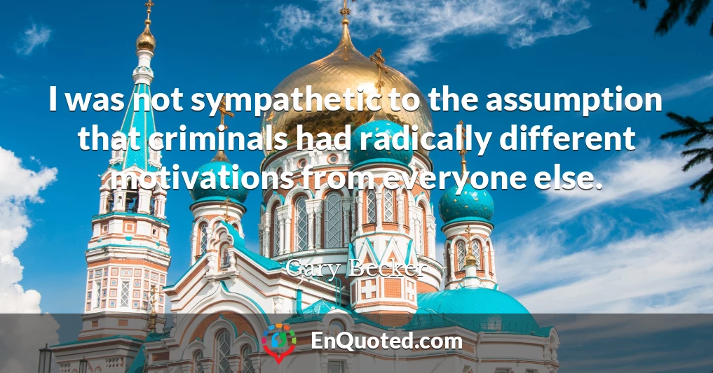 I was not sympathetic to the assumption that criminals had radically different motivations from everyone else.