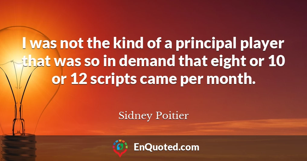 I was not the kind of a principal player that was so in demand that eight or 10 or 12 scripts came per month.