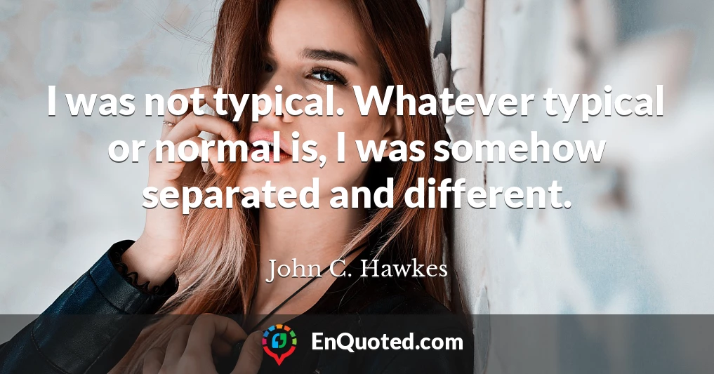 I was not typical. Whatever typical or normal is, I was somehow separated and different.