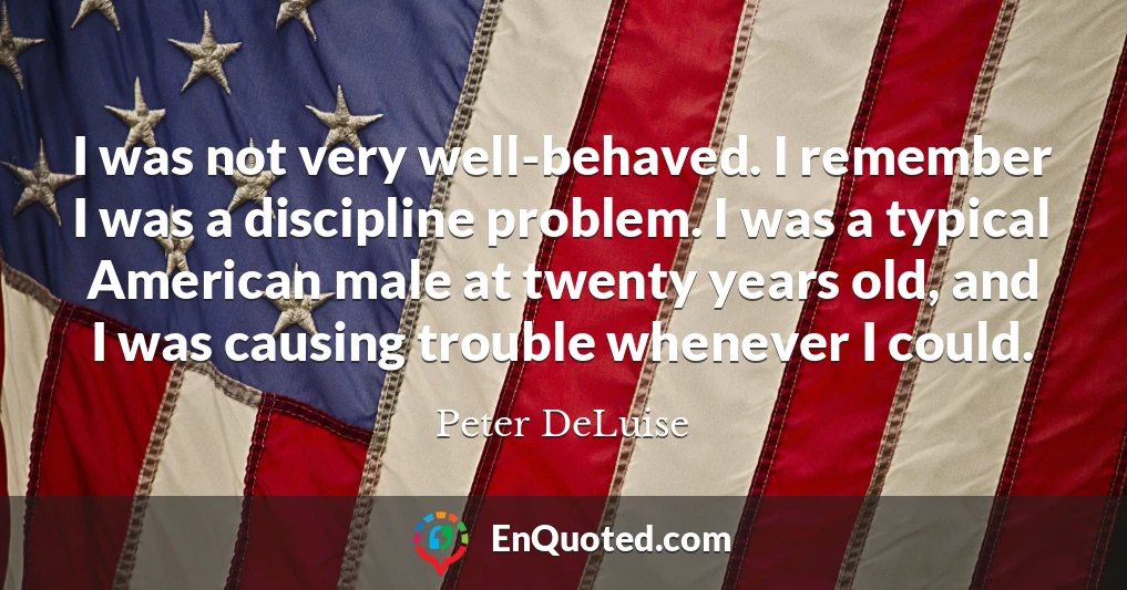 I was not very well-behaved. I remember I was a discipline problem. I was a typical American male at twenty years old, and I was causing trouble whenever I could.