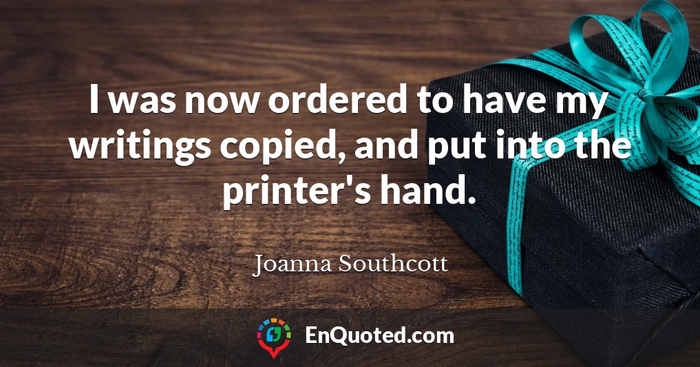 I was now ordered to have my writings copied, and put into the printer's hand.