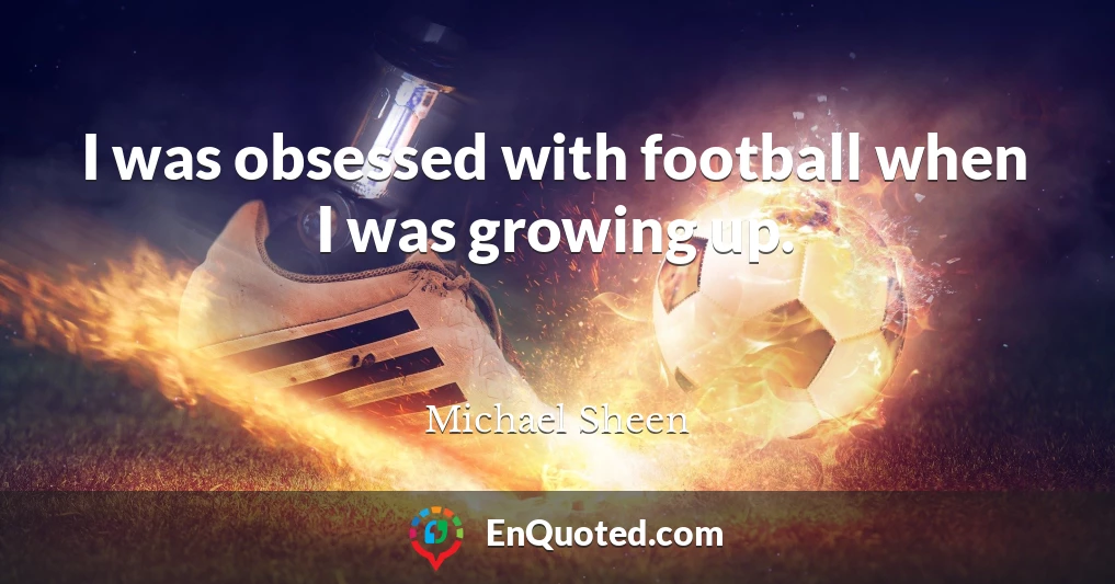 I was obsessed with football when I was growing up.