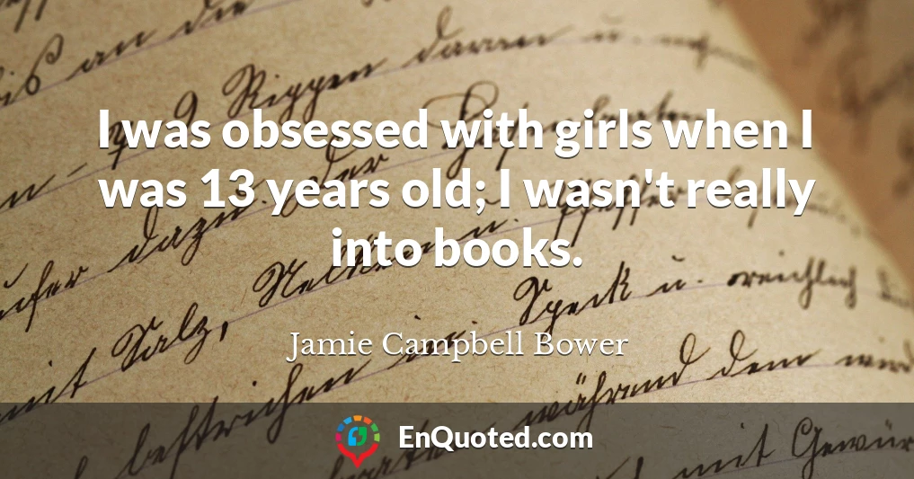 I was obsessed with girls when I was 13 years old; I wasn't really into books.