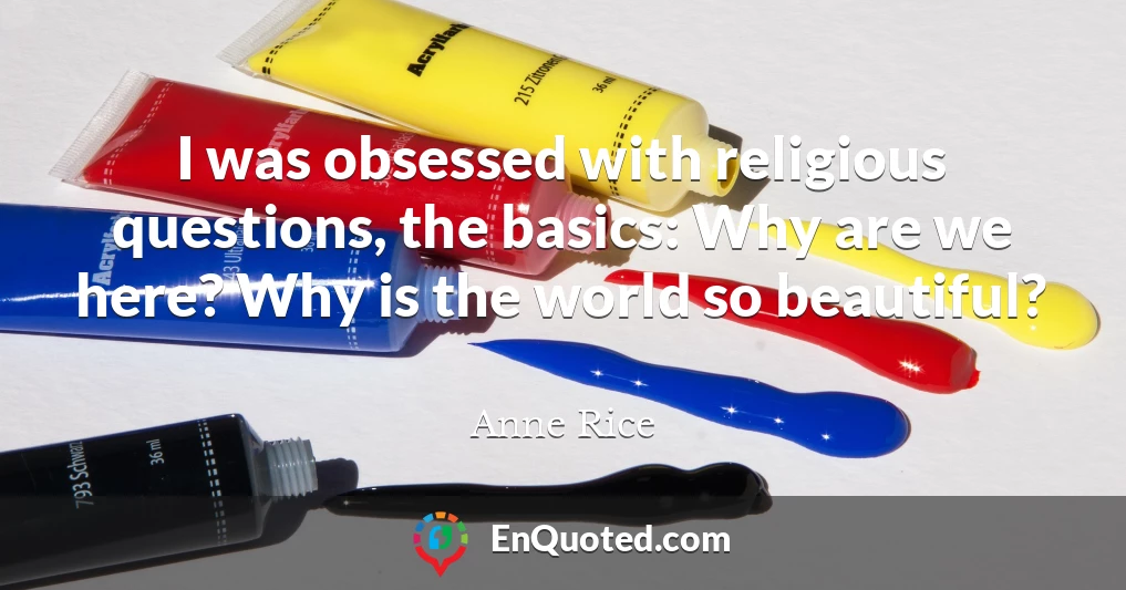 I was obsessed with religious questions, the basics: Why are we here? Why is the world so beautiful?