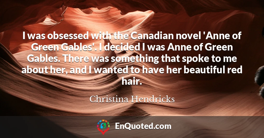 I was obsessed with the Canadian novel 'Anne of Green Gables'. I decided I was Anne of Green Gables. There was something that spoke to me about her, and I wanted to have her beautiful red hair.