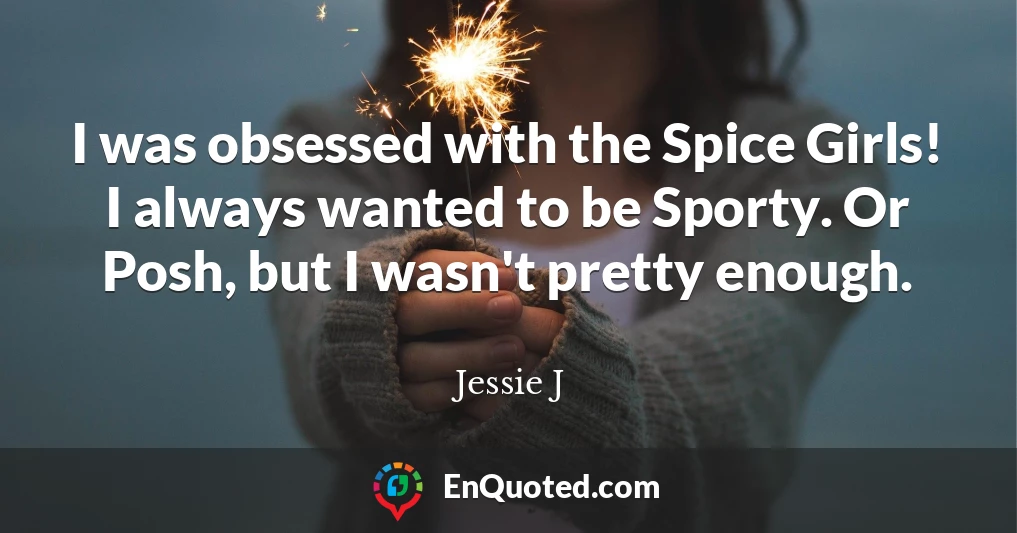 I was obsessed with the Spice Girls! I always wanted to be Sporty. Or Posh, but I wasn't pretty enough.