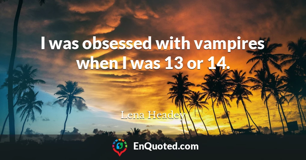 I was obsessed with vampires when I was 13 or 14.