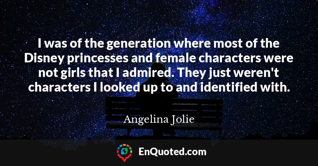 I was of the generation where most of the Disney princesses and female characters were not girls that I admired. They just weren't characters I looked up to and identified with.