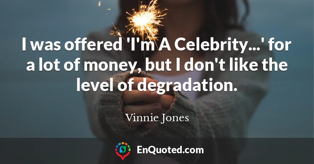 I was offered 'I'm A Celebrity...' for a lot of money, but I don't like the level of degradation.