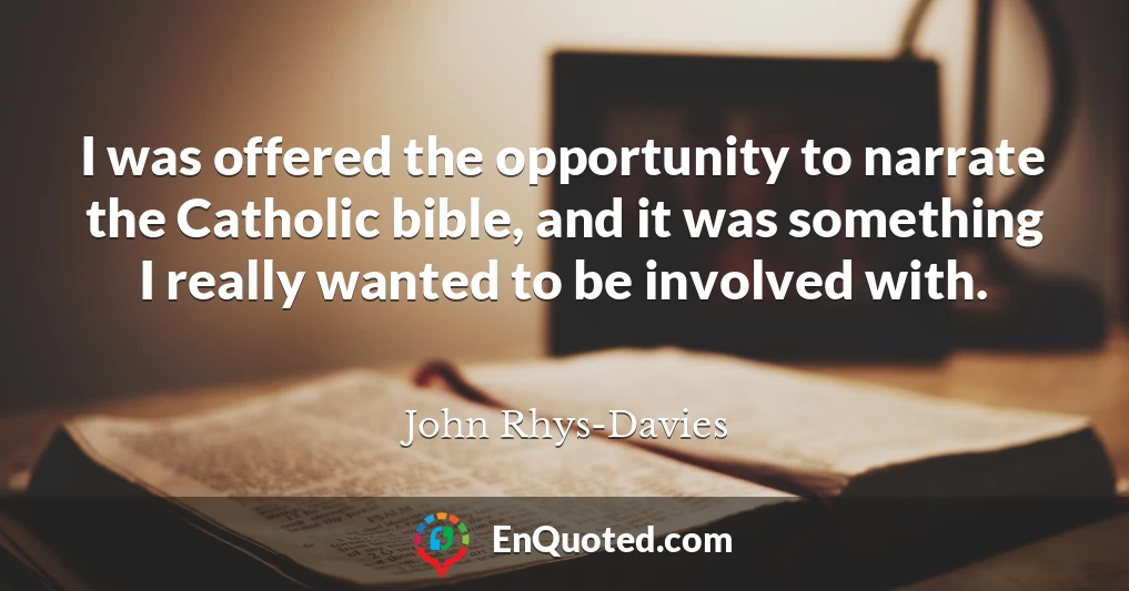 I was offered the opportunity to narrate the Catholic bible, and it was something I really wanted to be involved with.