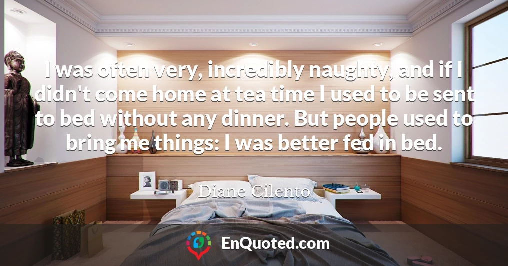 I was often very, incredibly naughty, and if I didn't come home at tea time I used to be sent to bed without any dinner. But people used to bring me things: I was better fed in bed.