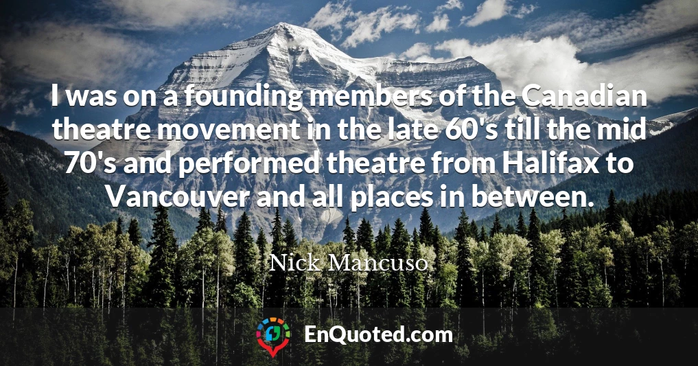 I was on a founding members of the Canadian theatre movement in the late 60's till the mid 70's and performed theatre from Halifax to Vancouver and all places in between.