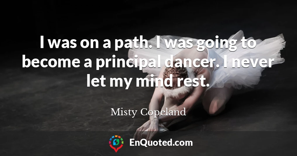 I was on a path. I was going to become a principal dancer. I never let my mind rest.