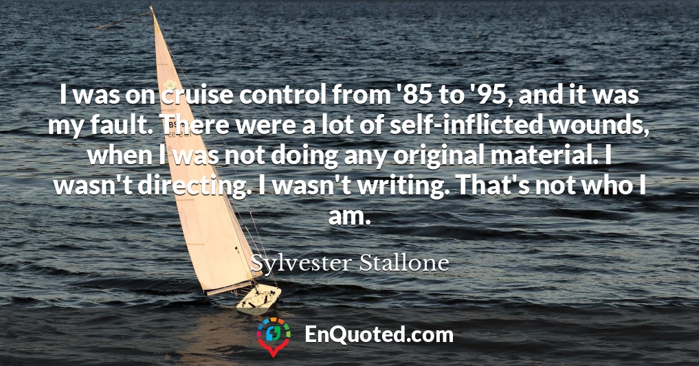 I was on cruise control from '85 to '95, and it was my fault. There were a lot of self-inflicted wounds, when I was not doing any original material. I wasn't directing. I wasn't writing. That's not who I am.