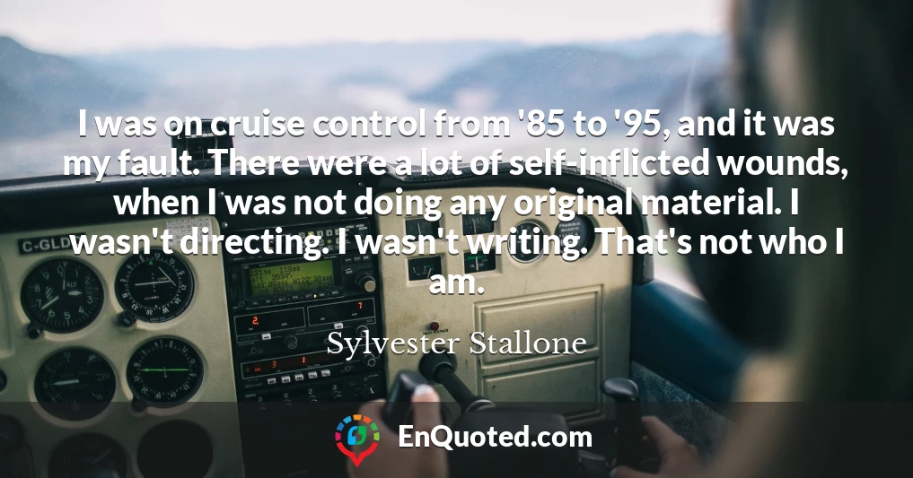 I was on cruise control from '85 to '95, and it was my fault. There were a lot of self-inflicted wounds, when I was not doing any original material. I wasn't directing. I wasn't writing. That's not who I am.