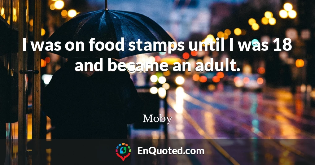 I was on food stamps until I was 18 and became an adult.