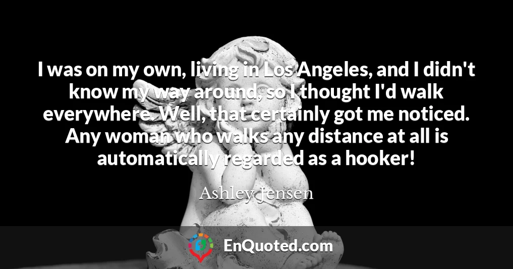 I was on my own, living in Los Angeles, and I didn't know my way around, so I thought I'd walk everywhere. Well, that certainly got me noticed. Any woman who walks any distance at all is automatically regarded as a hooker!