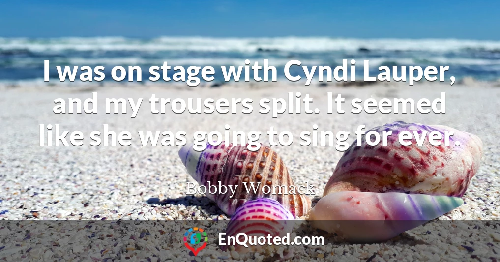 I was on stage with Cyndi Lauper, and my trousers split. It seemed like she was going to sing for ever.