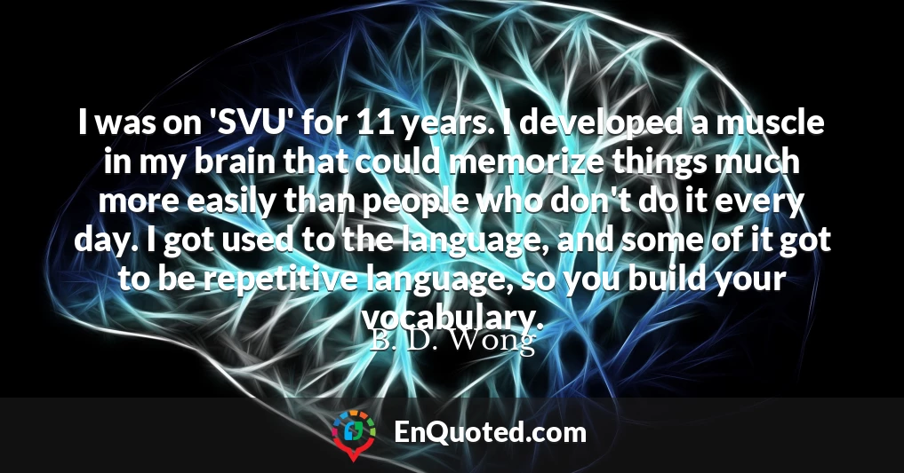 I was on 'SVU' for 11 years. I developed a muscle in my brain that could memorize things much more easily than people who don't do it every day. I got used to the language, and some of it got to be repetitive language, so you build your vocabulary.