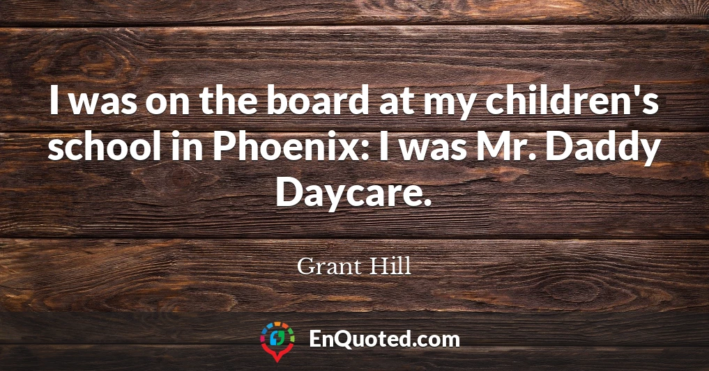 I was on the board at my children's school in Phoenix: I was Mr. Daddy Daycare.